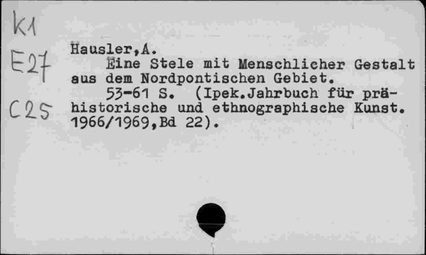 ﻿
Hausler,А.
Ëine Stele mit Menschlicher Gestalt aus dem Nordpontischen Gebiet.
53-61 S. (Ipek.Jahrbuch für prähistorische und ethnographische Kunst. 1966/1969,Bd 22).